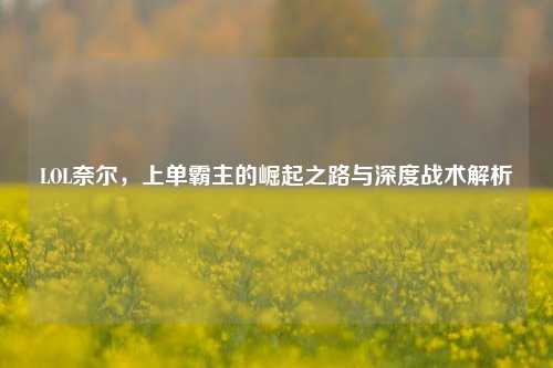LOL奈尔，上单霸主的崛起之路与深度战术解析