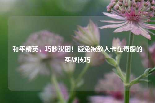 和平精英，巧妙脱困！避免被敌人卡在毒圈的实战技巧