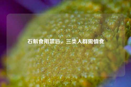 石斛食用禁忌，三类人群需慎食