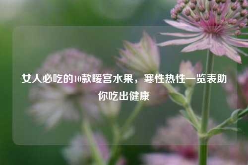 女人必吃的10款暖宫水果，寒性热性一览表助你吃出健康