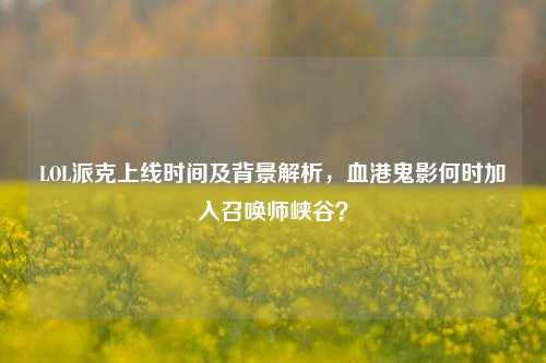 LOL派克上线时间及背景解析，血港鬼影何时加入召唤师峡谷？