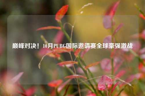 巅峰对决！10月PUBG国际邀请赛全球豪强激战