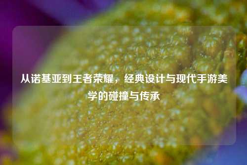 从诺基亚到王者荣耀，经典设计与现代手游美学的碰撞与传承