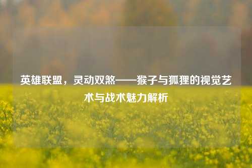 英雄联盟，灵动双煞——猴子与狐狸的视觉艺术与战术魅力解析