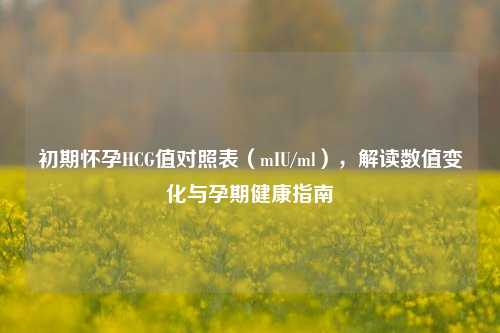 初期怀孕HCG值对照表（mIU/ml），解读数值变化与孕期健康指南
