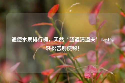 通便水果排行榜，天然‘肠道清道夫’Top10，轻松告别便秘！