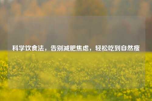 科学饮食法，告别减肥焦虑，轻松吃到自然瘦