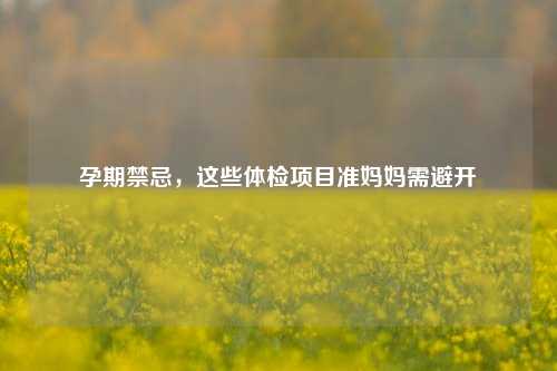 孕期禁忌，这些体检项目准妈妈需避开