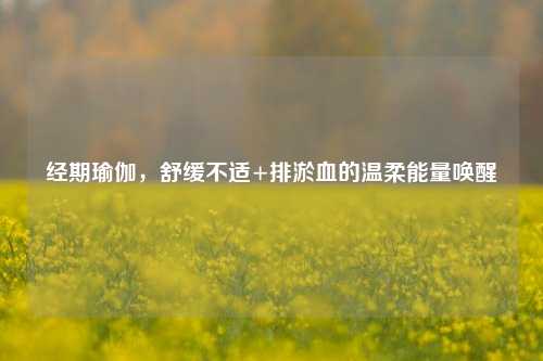 经期瑜伽，舒缓不适+排淤血的温柔能量唤醒