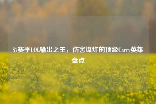 S7赛季LOL输出之王，伤害爆炸的顶级Carry英雄盘点