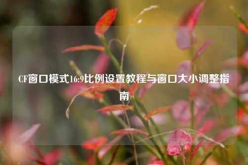CF窗口模式16:9比例设置教程与窗口大小调整指南