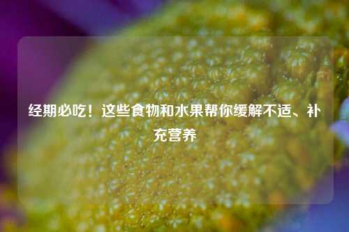 经期必吃！这些食物和水果帮你缓解不适、补充营养