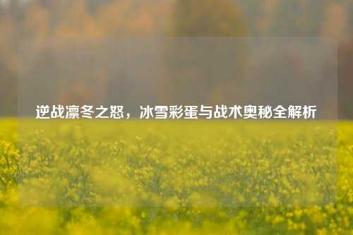 逆战凛冬之怒，冰雪彩蛋与战术奥秘全解析