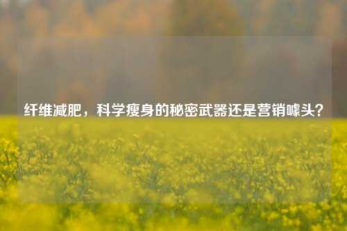 纤维减肥，科学瘦身的秘密武器还是营销噱头？