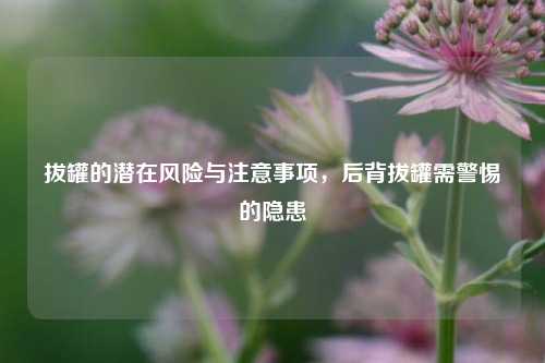 拔罐的潜在风险与注意事项，后背拔罐需警惕的隐患