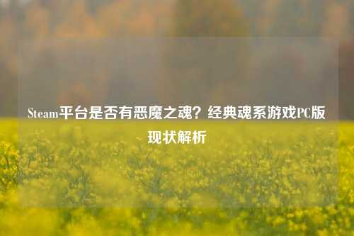 Steam平台是否有恶魔之魂？经典魂系游戏PC版现状解析