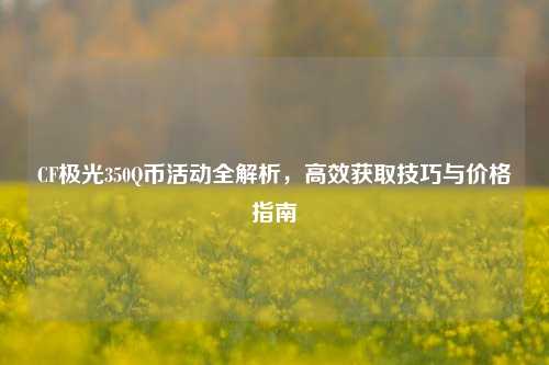 CF极光350Q币活动全解析，高效获取技巧与价格指南