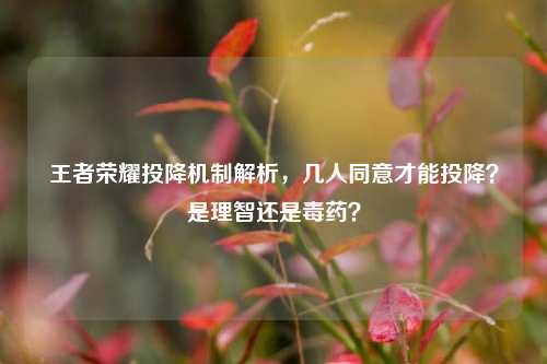 王者荣耀投降机制解析，几人同意才能投降？是理智还是毒药？