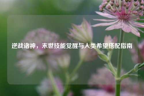逆战诸神，末世技能觉醒与人类希望搭配指南