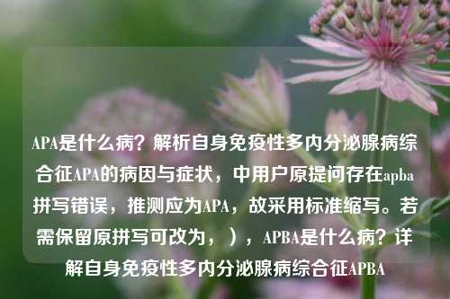 APA是什么病？解析自身免疫性多内分泌腺病综合征APA的病因与症状，中用户原提问存在apba拼写错误，推测应为APA，故采用标准缩写。若需保留原拼写可改为，），APBA是什么病？详解自身免疫性多内分泌腺病综合征APBA