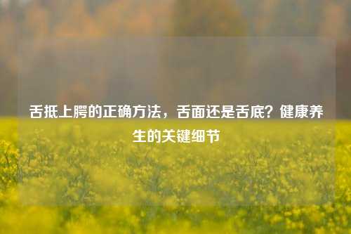 舌抵上腭的正确 *** ，舌面还是舌底？健康养生的关键细节