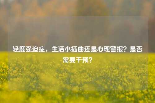 轻度强迫症，生活小插曲还是心理警报？是否需要干预？