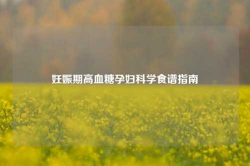妊娠期高血糖孕妇科学食谱指南