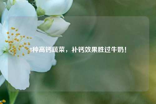 8种高钙蔬菜，补钙效果胜过牛奶！