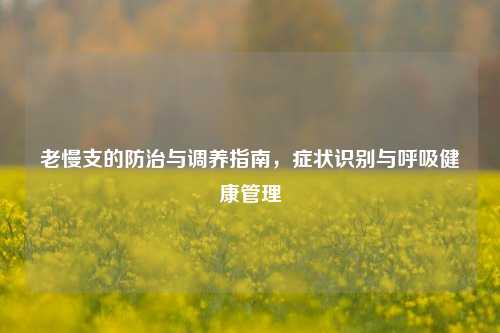 老慢支的防治与调养指南，症状识别与呼吸健康管理
