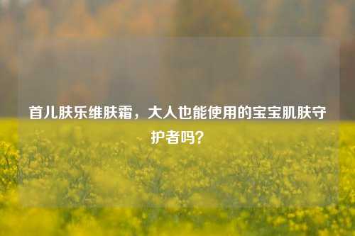首儿肤乐维肤霜，大人也能使用的宝宝肌肤守护者吗？