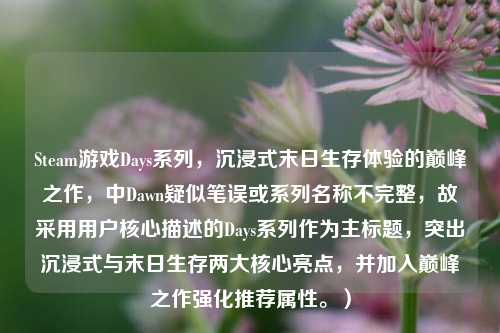 Steam游戏Days系列，沉浸式末日生存体验的巅峰之作，中Dawn疑似笔误或系列名称不完整，故采用用户核心描述的Days系列作为主标题，突出沉浸式与末日生存两大核心亮点，并加入巅峰之作强化推荐属性。）