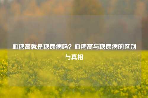 血糖高就是糖尿病吗？血糖高与糖尿病的区别与真相