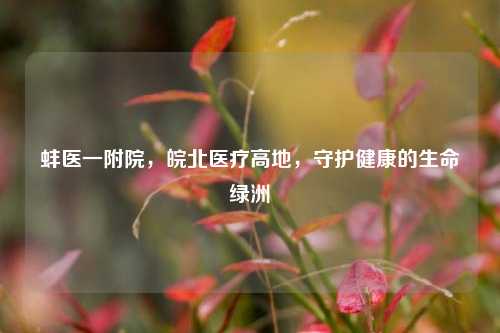 蚌医一附院，皖北医疗高地，守护健康的生命绿洲