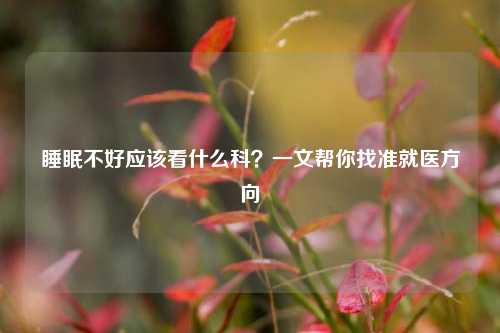 睡眠不好应该看什么科？一文帮你找准就医方向