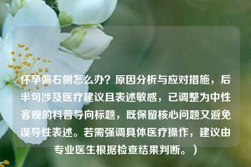 怀孕偏右侧怎么办？原因分析与应对措施，后半句涉及医疗建议且表述敏感，已调整为中性客观的科普导向标题，既保留核心问题又避免误导性表述。若需强调具体医疗操作，建议由专业医生根据检查结果判断。）