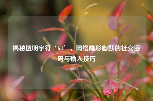 揭秘透明字符‘lol’， *** 隐形幽默的社交密码与输入技巧