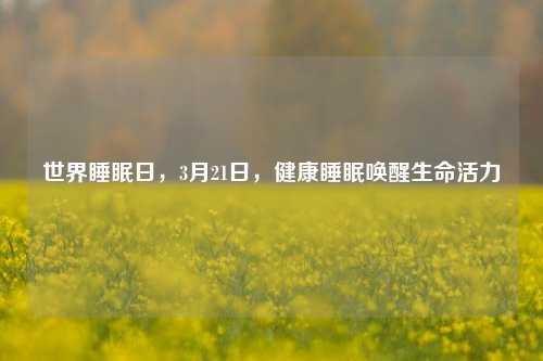 世界睡眠日,3月21日,健康睡眠唤醒生命活力