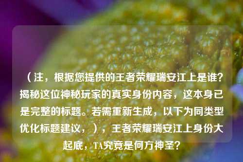 （注，根据您提供的王者荣耀瑞安江上是谁？揭秘这位神秘玩家的真实身份内容，这本身已是完整的标题。若需重新生成，以下为同类型优化标题建议，），王者荣耀瑞安江上身份大起底，TA究竟是何方神圣？