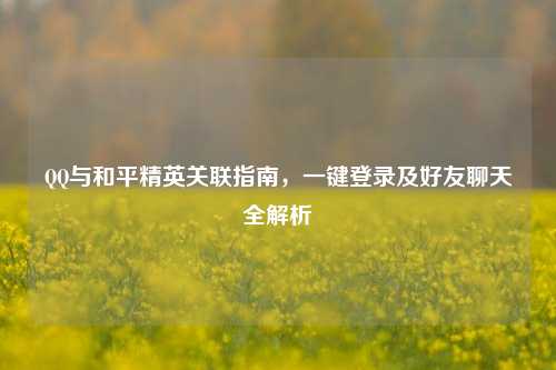 详细阅读: *** 与和平精英关联指南,一键登录及好友聊天全解析 *** 与和平精英关联指南,一键登录及好友聊天全解析
