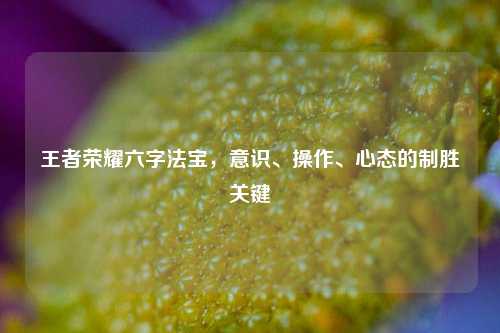 王者荣耀六字法宝，意识、操作、心态的制胜关键