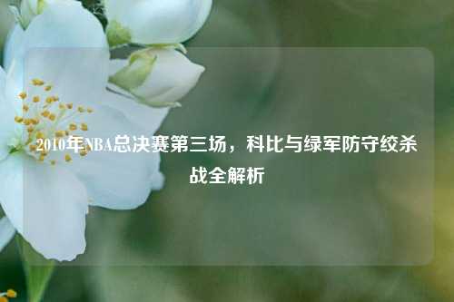 2010年NBA总决赛第三场，科比与绿军防守绞杀战全解析