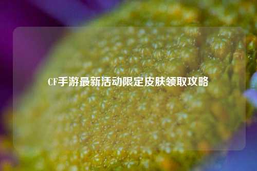 CF手游最新活动限定皮肤领取攻略