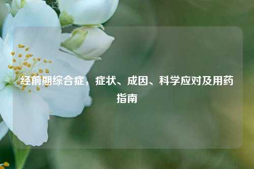 经前期综合症，症状、成因、科学应对及用药指南