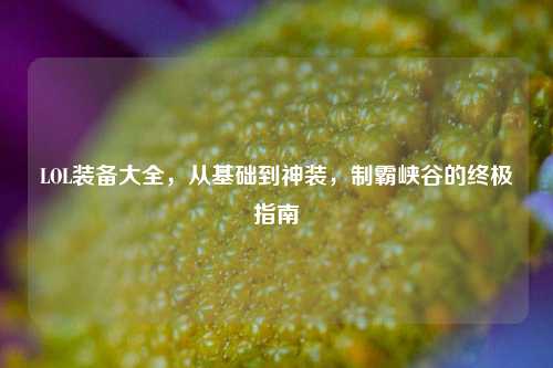LOL装备大全，从基础到神装，制霸峡谷的终极指南