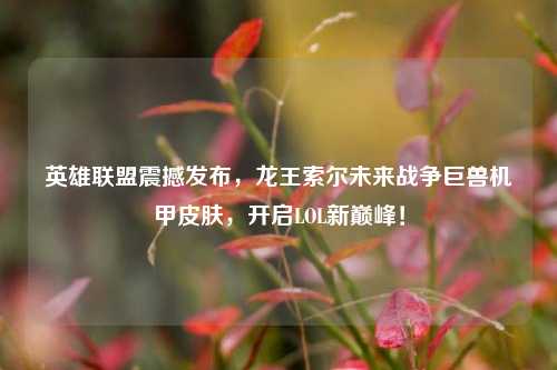 英雄联盟震撼发布，龙王索尔未来战争巨兽机甲皮肤，开启LOL新巅峰！
