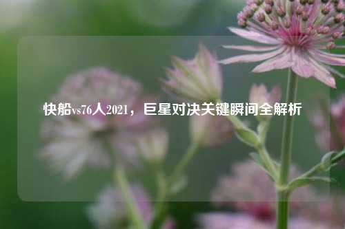 快船vs76人2021，巨星对决关键瞬间全解析