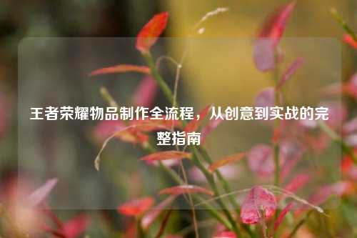 王者荣耀物品 *** 全流程，从创意到实战的完整指南