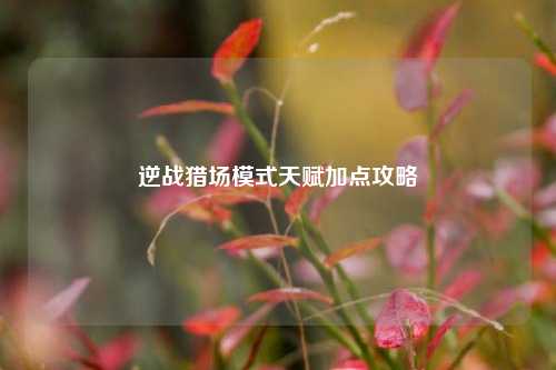 逆战猎场模式天赋加点攻略