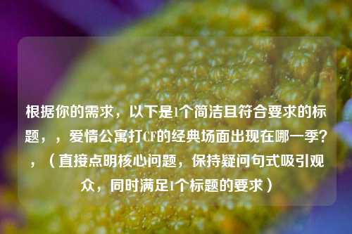 根据你的需求,以下是1个简洁且符合要求的标题,,爱情公寓打CF的经典场面出现在哪一季?,(直接点明核心问题,保持疑问句式吸引观众,同时满足1个标题的要求)