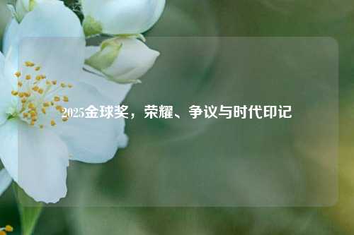 2025金球奖，荣耀、争议与时代印记